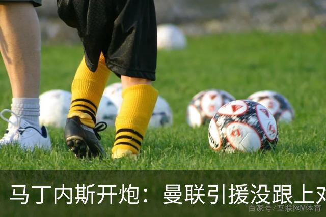 马丁内斯开炮：曼联引援没跟上对手